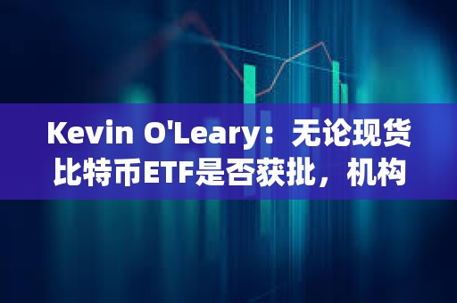 Kevin O'Leary：无论现货比特币ETF是否获批，机构都将对加密货币怀抱兴趣