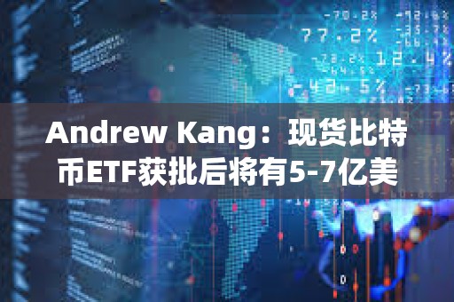 Andrew Kang：现货比特币ETF获批后将有5-7亿美元资金购买BTC