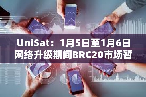 UniSat：1月5日至1月6日网络升级期间BRC20市场暂时关闭，其他服务仍正常提供