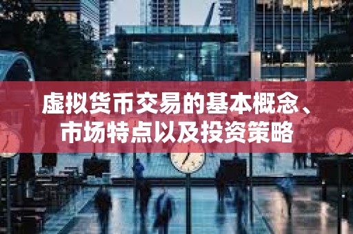 虚拟货币交易的基本概念、市场特点以及投资策略