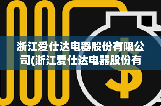 浙江爱仕达电器股份有限公司(浙江爱仕达电器股份有限公司招聘) 浙江爱仕达电器股份有限公司(浙江爱仕达电器股份有限公司招聘)