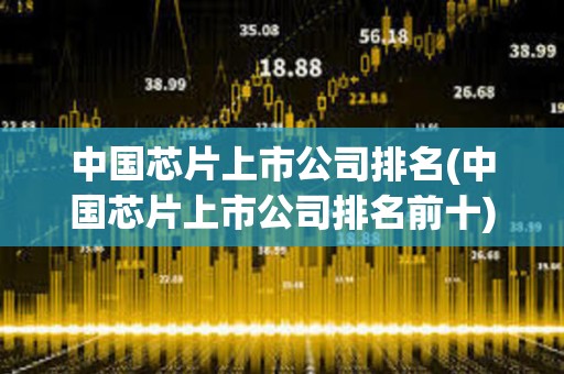 中国芯片上市公司排名(中国芯片上市公司排名前十) 中国芯片上市公司排名(中国芯片上市公司排名前十)