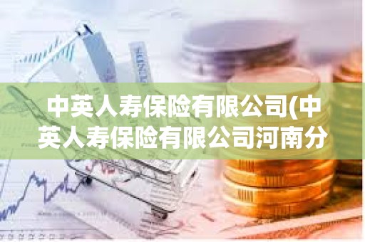 中英人寿保险有限公司(中英人寿保险有限公司河南分公司) 中英人寿保险有限公司(中英人寿保险有限公司河南分公司)