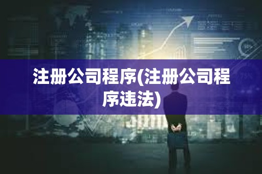 注册公司程序(注册公司程序违法) 注册公司程序(注册公司程序违法)