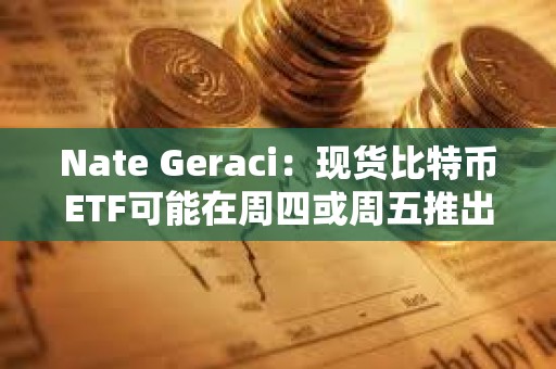 Nate Geraci：现货比特币ETF可能在周四或周五推出