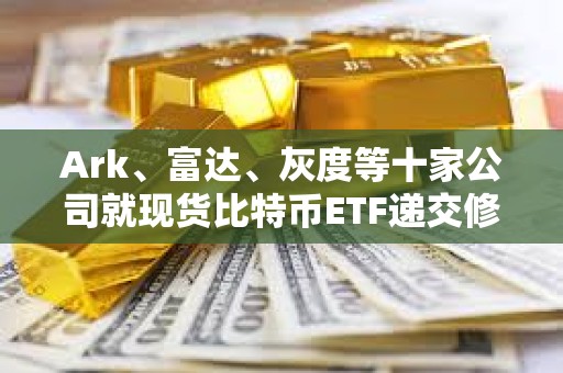 Ark、富达、灰度等十家公司就现货比特币ETF递交修订版的19b-4文件