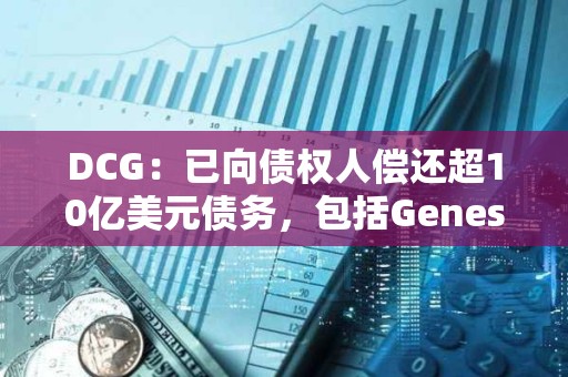 DCG：已向债权人偿还超10亿美元债务，包括Genesis的近7亿美元