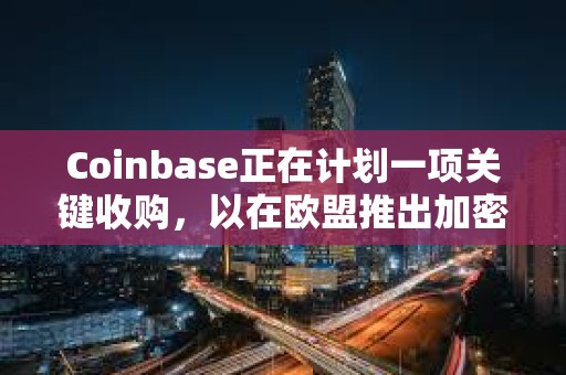 Coinbase正在计划一项关键收购，以在欧盟推出加密衍生品