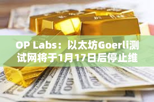 OP Labs：以太坊Goerli测试网将于1月17日后停止维护，建议尽快迁移