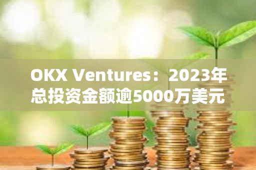 OKX Ventures：2023年总投资金额逾5000万美元
