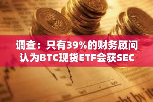 调查：只有39%的财务顾问认为BTC现货ETF会获SEC的批准是确定的