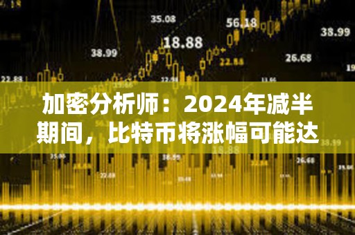 加密分析师：2024年减半期间，比特币将涨幅可能达到6000%