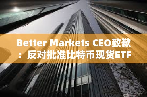 Better Markets CEO致歉：反对批准比特币现货ETF函文上的时间有误