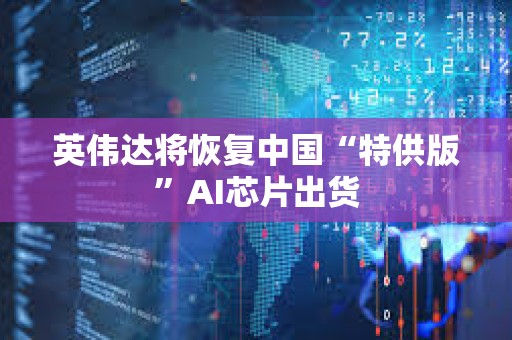 英伟达将恢复中国“特供版”AI芯片出货