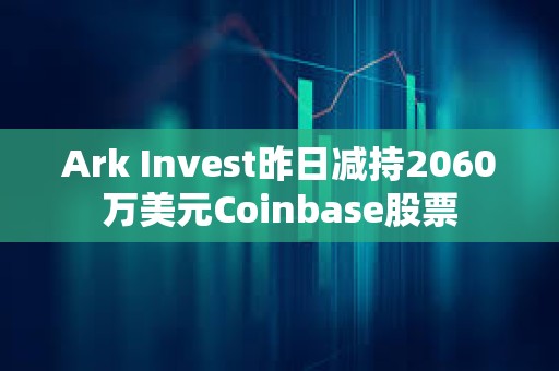 Ark Invest昨日减持2060万美元Coinbase股票