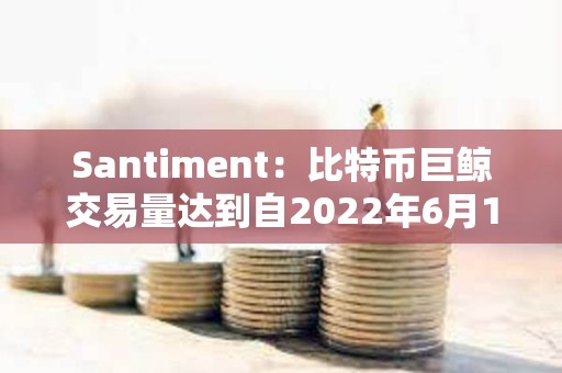 Santiment：比特币巨鲸交易量达到自2022年6月12日以来的最高水平