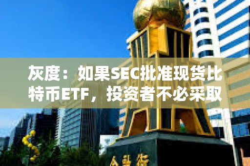 灰度：如果SEC批准现货比特币ETF，投资者不必采取任何行动