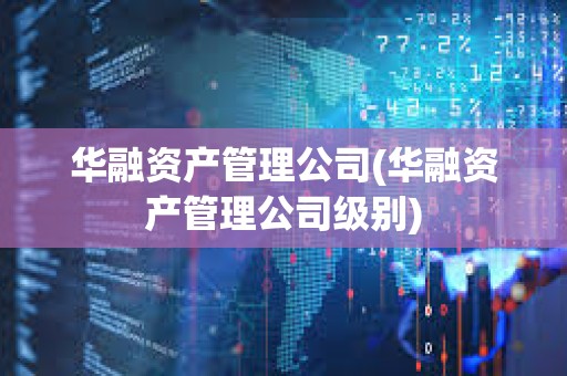 华融资产管理公司(华融资产管理公司级别) 华融资产管理公司(华融资产管理公司级别)