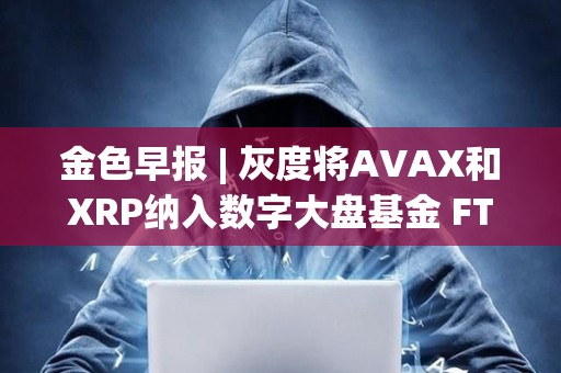金色早报 | 灰度将AVAX和XRP纳入数字大盘基金 FTX攻击者今日混合了730万美元的比特币