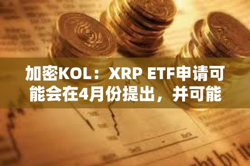 加密KOL：XRP ETF申请可能会在4月份提出，并可能在年底前推出