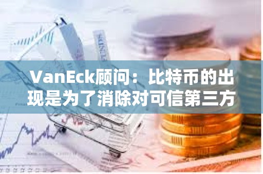 VanEck顾问：比特币的出现是为了消除对可信第三方的需求，比特币ETF不会改变这一点