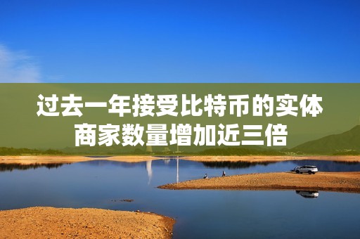 过去一年接受比特币的实体商家数量增加近三倍