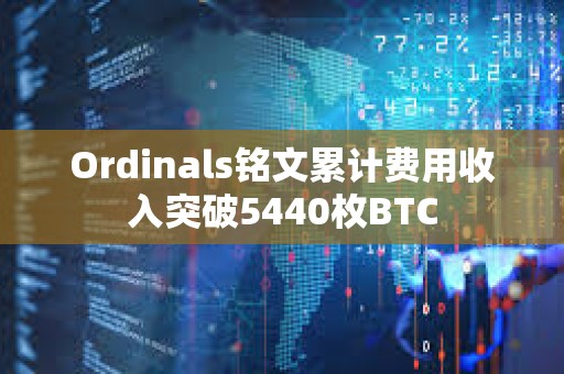 Ordinals铭文累计费用收入突破5440枚BTC