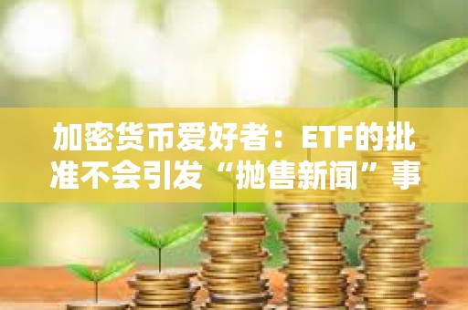 加密货币爱好者：ETF的批准不会引发“抛售新闻”事件