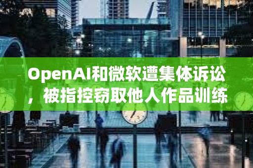 OpenAI和微软遭集体诉讼，被指控窃取他人作品训练AI模型
