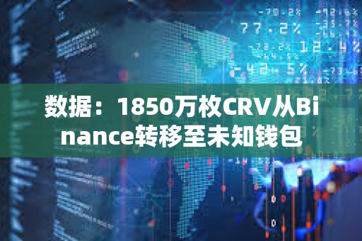 数据：1850万枚CRV从Binance转移至未知钱包