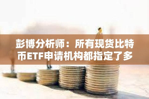 彭博分析师：所有现货比特币ETF申请机构都指定了多个授权参与人