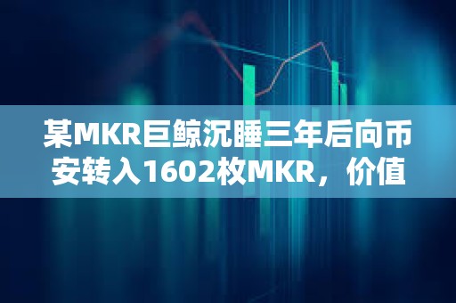 某MKR巨鲸沉睡三年后向币安转入1602枚MKR，价值286万美元