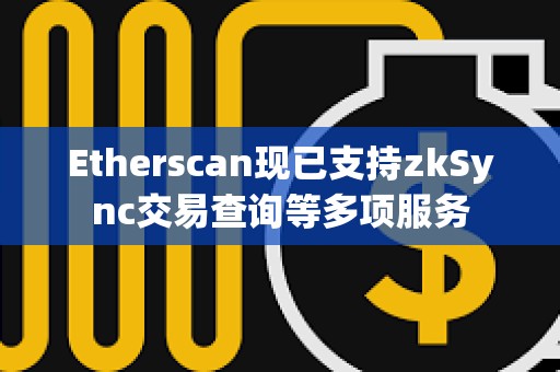 Etherscan现已支持zkSync交易查询等多项服务