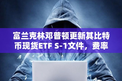富兰克林邓普顿更新其比特币现货ETF S-1文件，费率定为0.29%
