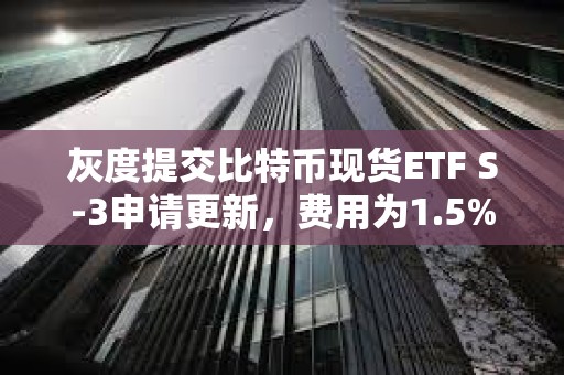 灰度提交比特币现货ETF S-3申请更新，费用为1.5%