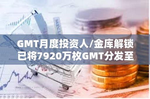 GMT月度投资人/金库解锁已将7920万枚GMT分发至多签地址