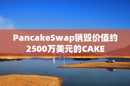 PancakeSwap销毁价值约2500万美元的CAKE