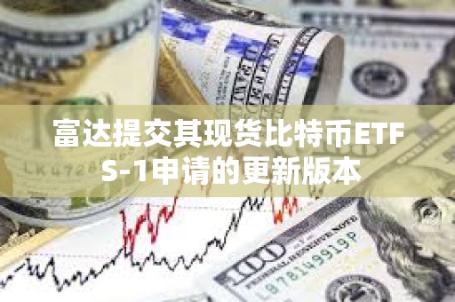 富达提交其现货比特币ETF S-1申请的更新版本