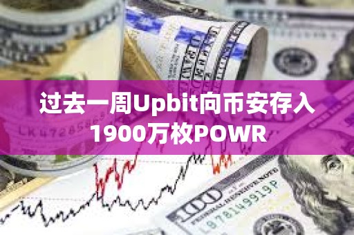 过去一周Upbit向币安存入1900万枚POWR