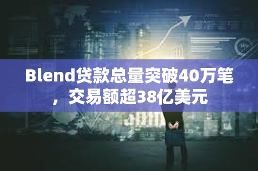 Blend贷款总量突破40万笔，交易额超38亿美元