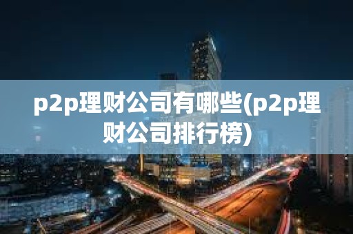 p2p理财公司有哪些(p2p理财公司排行榜) p2p理财公司有哪些(p2p理财公司排行榜)