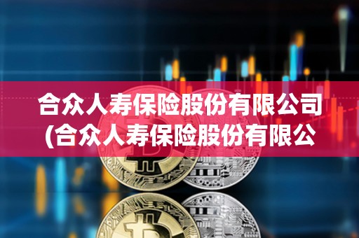 合众人寿保险股份有限公司(合众人寿保险股份有限公司河北分公司) 合众人寿保险股份有限公司(合众人寿保险股份有限公司河北分公司)