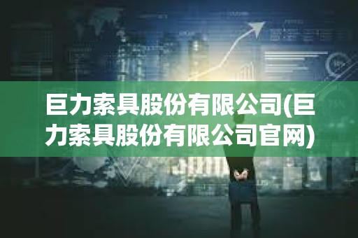 巨力索具股份有限公司(巨力索具股份有限公司官网) 巨力索具股份有限公司(巨力索具股份有限公司官网)
