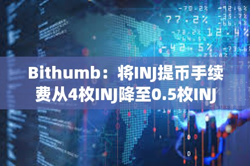 Bithumb：将INJ提币手续费从4枚INJ降至0.5枚INJ