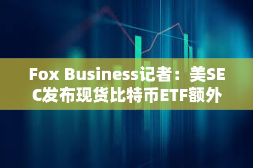 Fox Business记者：美SEC发布现货比特币ETF额外评论是1月10日前完成工作的一部分过程