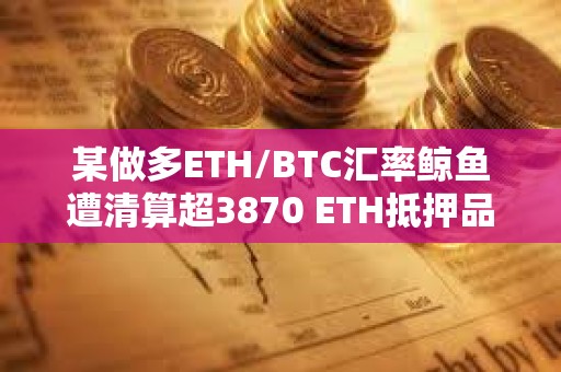 某做多ETH/BTC汇率鲸鱼遭清算超3870 ETH抵押品偿还183 WBTC借款