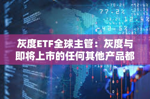 灰度ETF全球主管：灰度与即将上市的任何其他产品都有巨大的区别