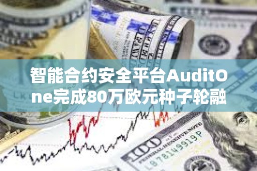 智能合约安全平台AuditOne完成80万欧元种子轮融资