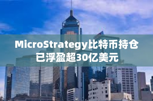 MicroStrategy比特币持仓已浮盈超30亿美元
