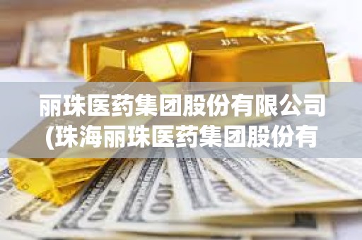 丽珠医药集团股份有限公司(珠海丽珠医药集团股份有限公司)